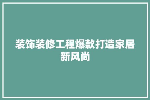 装饰装修工程爆款打造家居新风尚
