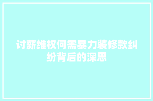 讨薪维权何需暴力装修款纠纷背后的深思