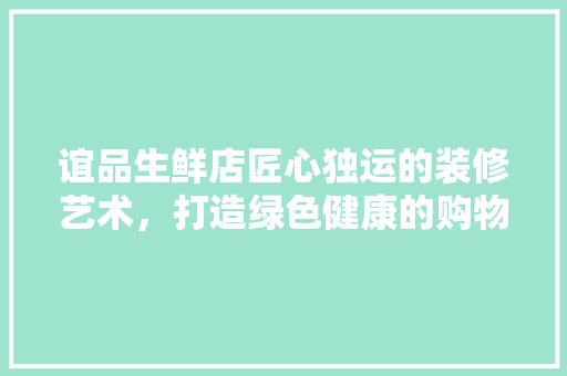 谊品生鲜店匠心独运的装修艺术，打造绿色健康的购物天堂