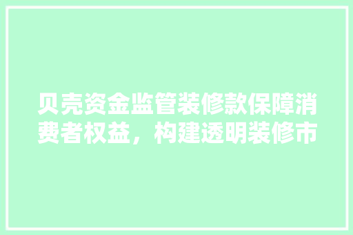 贝壳资金监管装修款保障消费者权益，构建透明装修市场