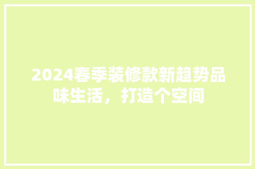 2024春季装修款新趋势品味生活，打造个空间