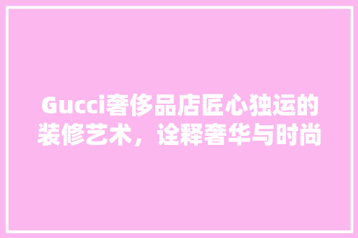 Gucci奢侈品店匠心独运的装修艺术，诠释奢华与时尚的完美融合  第1张