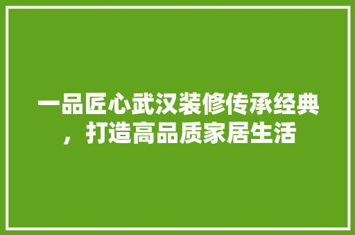 一品匠心武汉装修传承经典，打造高品质家居生活  第1张