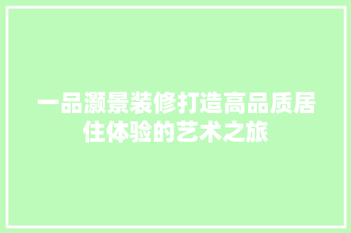 一品灏景装修打造高品质居住体验的艺术之旅