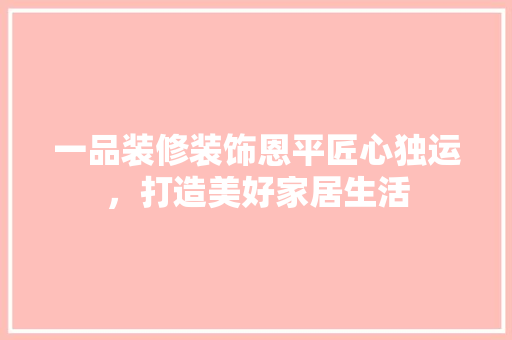 一品装修装饰恩平匠心独运，打造美好家居生活