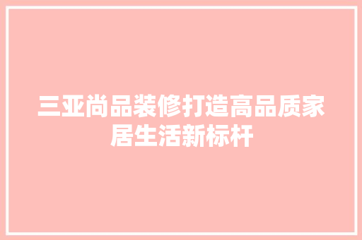 三亚尚品装修打造高品质家居生活新标杆