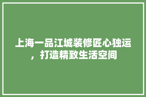 上海一品江城装修匠心独运，打造精致生活空间