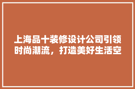 上海品十装修设计公司引领时尚潮流，打造美好生活空间