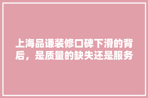 上海品谦装修口碑下滑的背后，是质量的缺失还是服务的不周