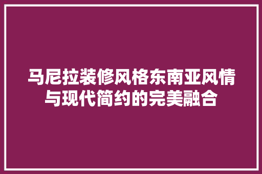 马尼拉装修风格东南亚风情与现代简约的完美融合