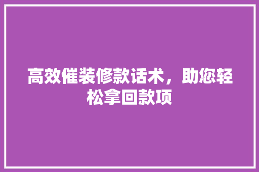 高效催装修款话术，助您轻松拿回款项