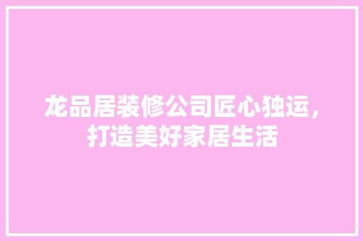 龙品居装修公司匠心独运，打造美好家居生活