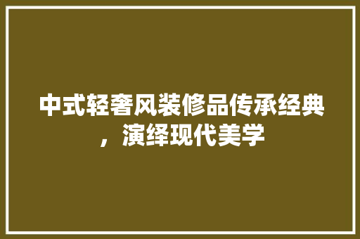 中式轻奢风装修品传承经典，演绎现代美学