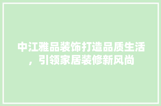 中江雅品装饰打造品质生活，引领家居装修新风尚  第1张
