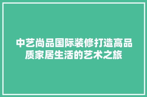 中艺尚品国际装修打造高品质家居生活的艺术之旅