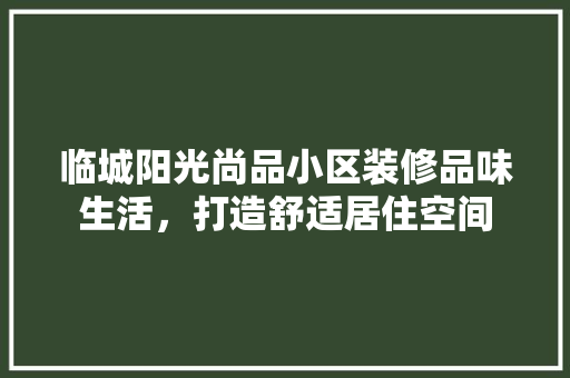 临城阳光尚品小区装修品味生活，打造舒适居住空间  第1张