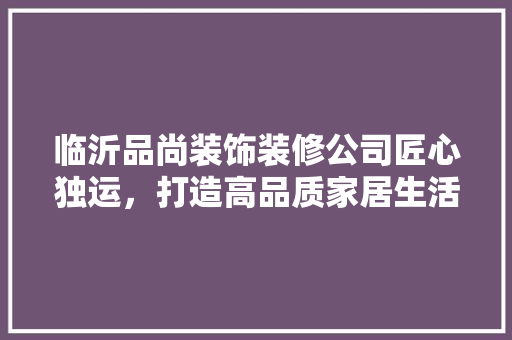 临沂品尚装饰装修公司匠心独运，打造高品质家居生活  第1张