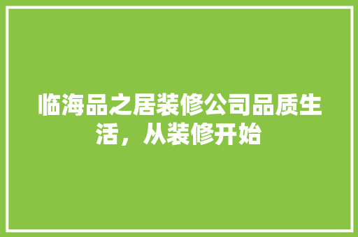临海品之居装修公司品质生活，从装修开始