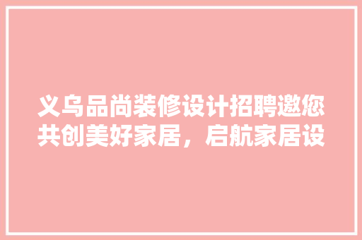 义乌品尚装修设计招聘邀您共创美好家居，启航家居设计新篇章