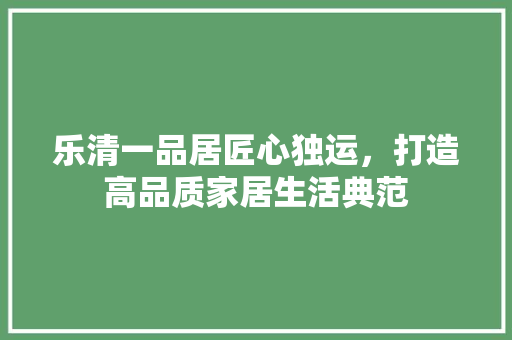 乐清一品居匠心独运，打造高品质家居生活典范  第1张