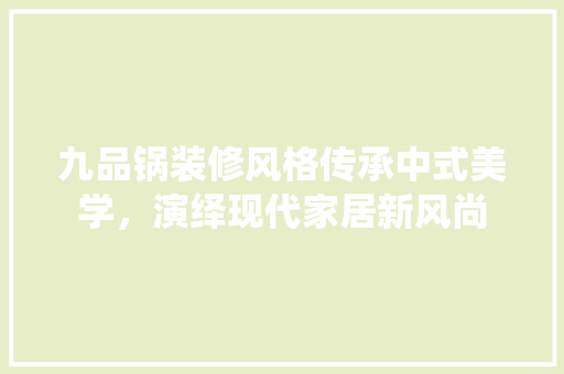 九品锅装修风格传承中式美学，演绎现代家居新风尚