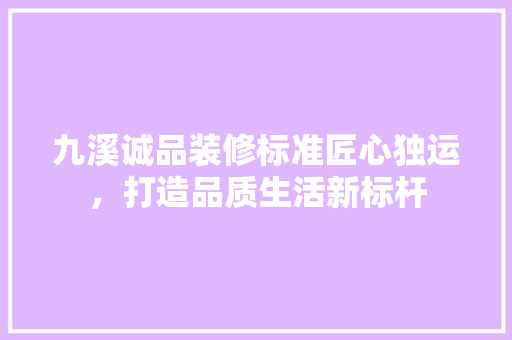 九溪诚品装修标准匠心独运，打造品质生活新标杆  第1张