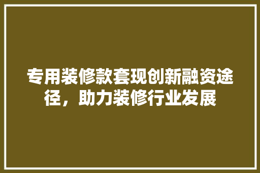 专用装修款套现创新融资途径，助力装修行业发展  第1张