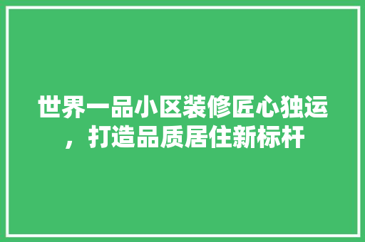 世界一品小区装修匠心独运，打造品质居住新标杆