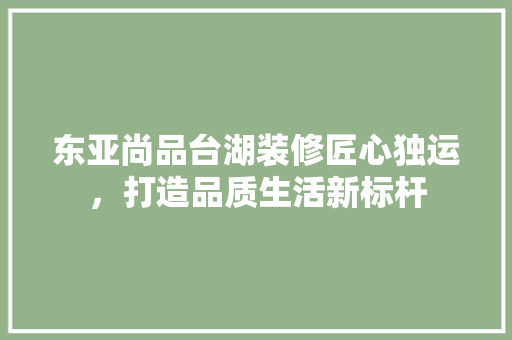 东亚尚品台湖装修匠心独运，打造品质生活新标杆