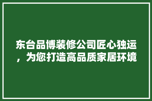 东台品博装修公司匠心独运，为您打造高品质家居环境