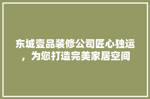 东城壹品装修公司匠心独运，为您打造完美家居空间  第1张