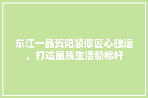 东江一品资阳装修匠心独运，打造品质生活新标杆