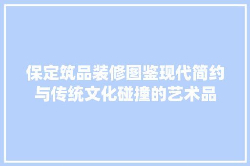 保定筑品装修图鉴现代简约与传统文化碰撞的艺术品  第1张