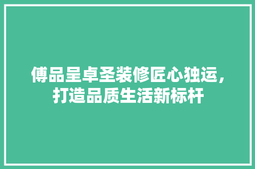 傅品呈卓圣装修匠心独运，打造品质生活新标杆