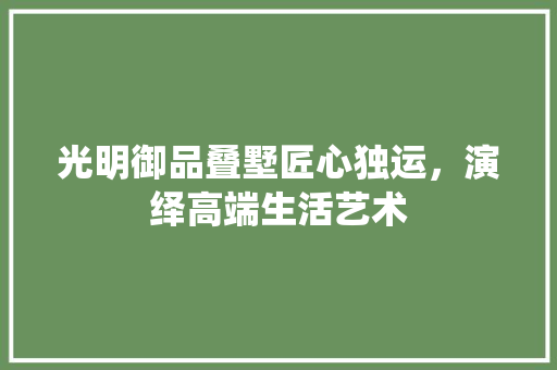 光明御品叠墅匠心独运，演绎高端生活艺术