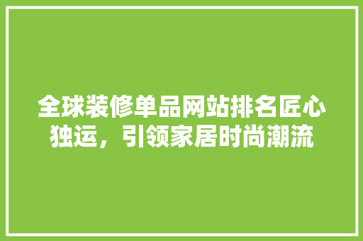 全球装修单品网站排名匠心独运，引领家居时尚潮流