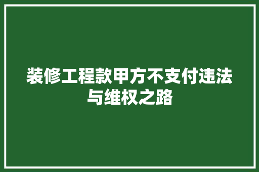 装修工程款甲方不支付违法与维权之路