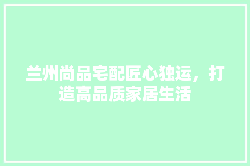 兰州尚品宅配匠心独运，打造高品质家居生活  第1张