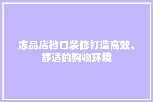 冻品店档口装修打造高效、舒适的购物环境