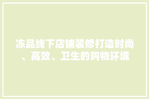 冻品线下店铺装修打造时尚、高效、卫生的购物环境
