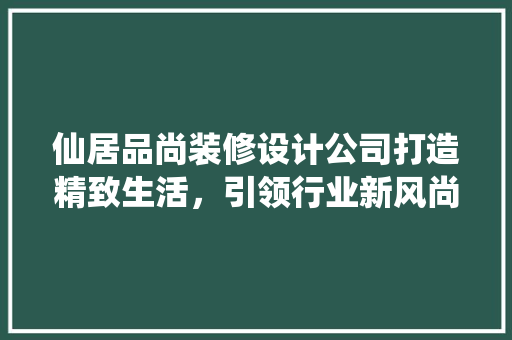 仙居品尚装修设计公司打造精致生活，引领行业新风尚  第1张