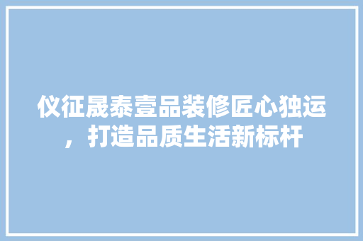 仪征晟泰壹品装修匠心独运，打造品质生活新标杆