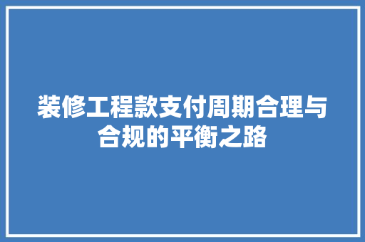 装修工程款支付周期合理与合规的平衡之路  第1张