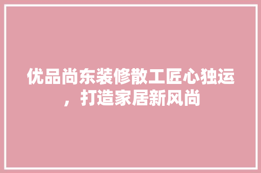 优品尚东装修散工匠心独运，打造家居新风尚  第1张