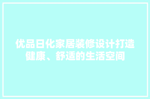 优品日化家居装修设计打造健康、舒适的生活空间