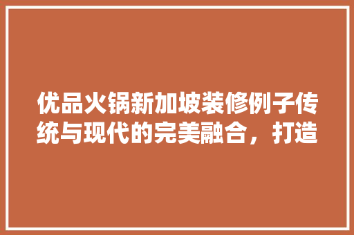 优品火锅新加坡装修例子传统与现代的完美融合，打造国际美食新地标  第1张