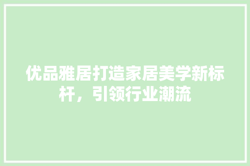 优品雅居打造家居美学新标杆，引领行业潮流  第1张