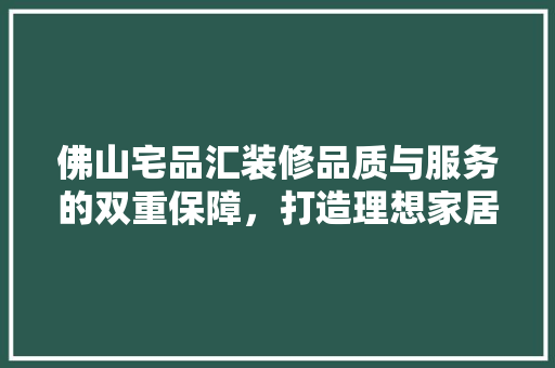 佛山宅品汇装修品质与服务的双重保障，打造理想家居生活