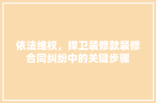 依法维权，捍卫装修款装修合同纠纷中的关键步骤