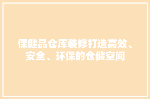 保健品仓库装修打造高效、安全、环保的仓储空间